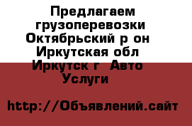 Предлагаем грузоперевозки .Октябрьский р-он - Иркутская обл., Иркутск г. Авто » Услуги   